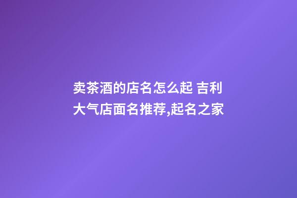 卖茶酒的店名怎么起 吉利大气店面名推荐,起名之家-第1张-店铺起名-玄机派